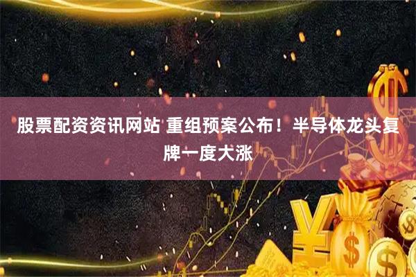 股票配资资讯网站 重组预案公布！半导体龙头复牌一度大涨