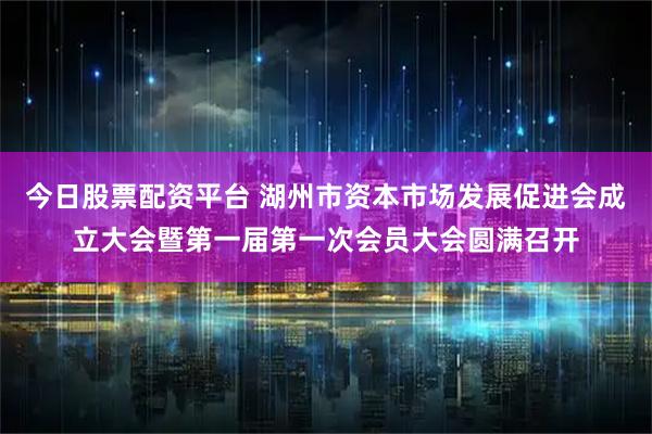今日股票配资平台 湖州市资本市场发展促进会成立大会暨第一届第一次会员大会圆满召开