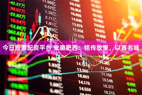 今日股票配资平台 安徽肥西：铭传故里，以赛名城