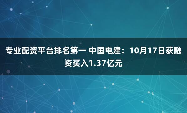 专业配资平台排名第一 中国电建：10月17日获融资买入1.37亿元