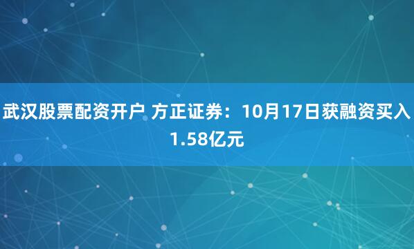 武汉股票配资开户 方正证券：10月17日获融资买入1.58亿元