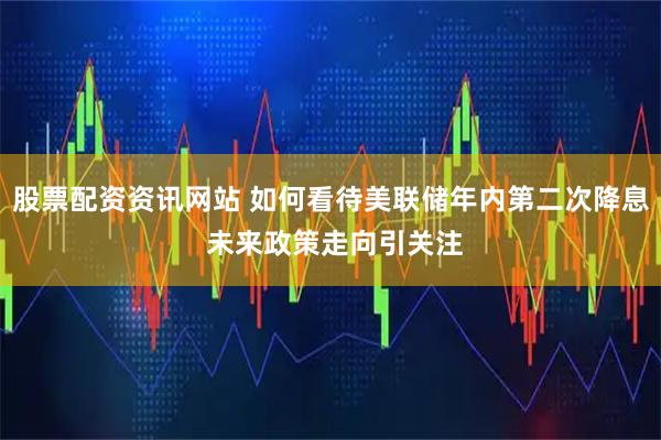 股票配资资讯网站 如何看待美联储年内第二次降息 未来政策走向引关注