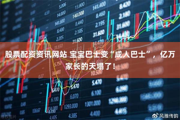 股票配资资讯网站 宝宝巴士变“成人巴士”，亿万家长的天塌了！