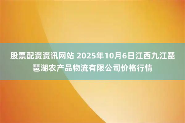 股票配资资讯网站 2025年10月6日江西九江琵琶湖农产品物流有限公司价格行情