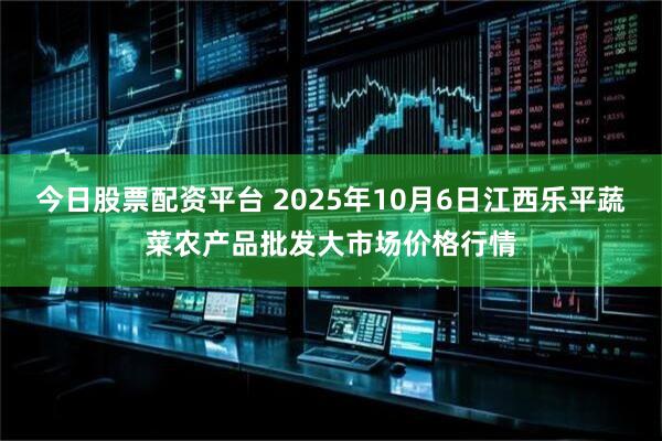 今日股票配资平台 2025年10月6日江西乐平蔬菜农产品批发大市场价格行情