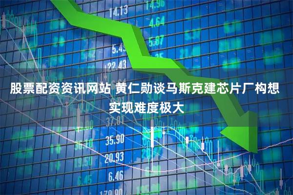 股票配资资讯网站 黄仁勋谈马斯克建芯片厂构想 实现难度极大