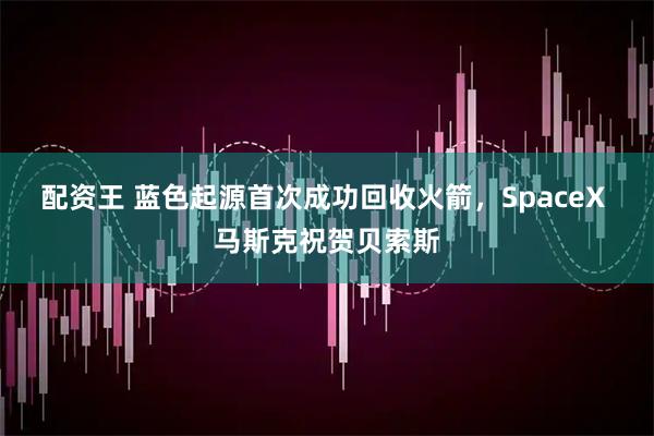 配资王 蓝色起源首次成功回收火箭，SpaceX 马斯克祝贺贝索斯