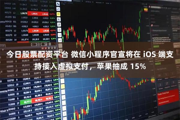 今日股票配资平台 微信小程序官宣将在 iOS 端支持接入虚拟支付，苹果抽成 15%