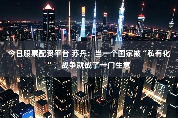 今日股票配资平台 苏丹：当一个国家被“私有化”，战争就成了一门生意