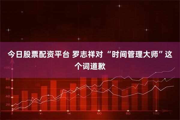 今日股票配资平台 罗志祥对 “时间管理大师”这个词道歉