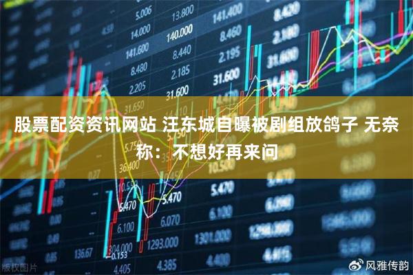 股票配资资讯网站 汪东城自曝被剧组放鸽子 无奈称：不想好再来问