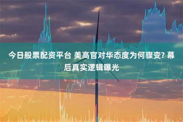 今日股票配资平台 美高官对华态度为何骤变? 幕后真实逻辑曝光