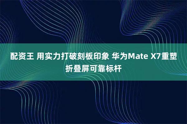 配资王 用实力打破刻板印象 华为Mate X7重塑折叠屏可靠标杆