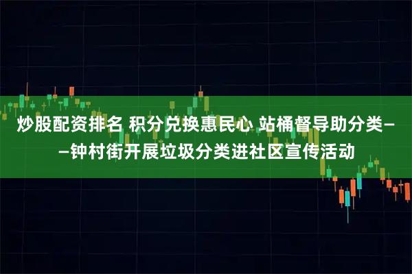 炒股配资排名 积分兑换惠民心 站桶督导助分类——钟村街开展垃圾分类进社区宣传活动