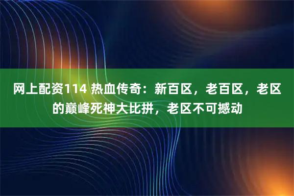 网上配资114 热血传奇：新百区，老百区，老区的巅峰死神大比拼，老区不可撼动