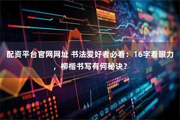 配资平台官网网址 书法爱好者必看：16字看眼力，柳楷书写有何秘诀？