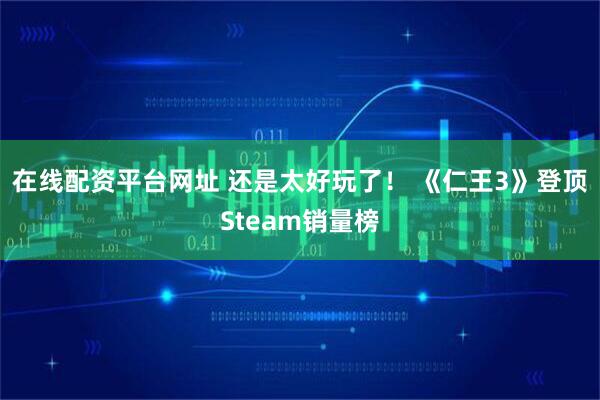 在线配资平台网址 还是太好玩了！ 《仁王3》登顶Steam销量榜