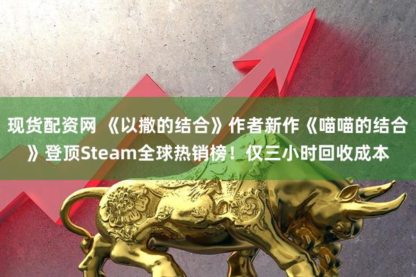 现货配资网 《以撒的结合》作者新作《喵喵的结合》登顶Steam全球热销榜！仅三小时回收成本