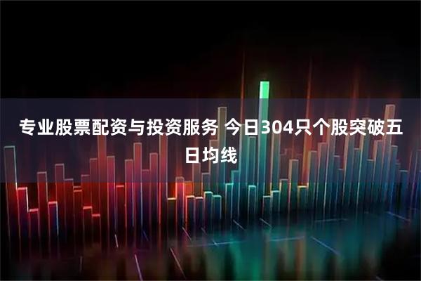 专业股票配资与投资服务 今日304只个股突破五日均线