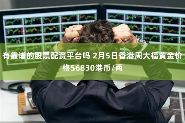 有靠谱的股票配资平台吗 2月5日香港周大福黄金价格56830港币/两