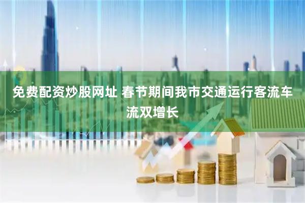 免费配资炒股网址 春节期间我市交通运行客流车流双增长