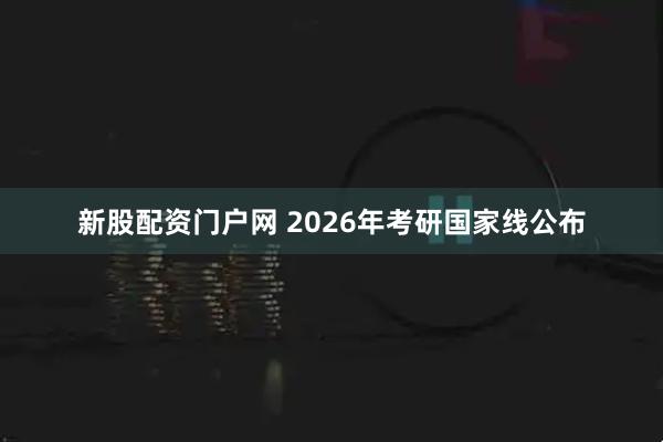 新股配资门户网 2026年考研国家线公布