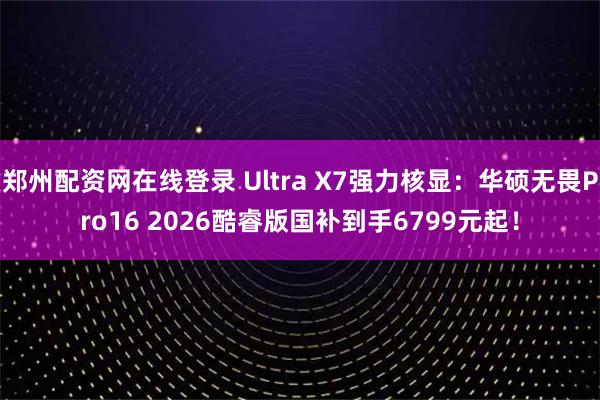 郑州配资网在线登录 Ultra X7强力核显：华硕无畏Pro16 2026酷睿版国补到手6799元起！
