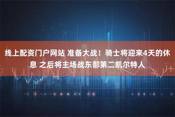 线上配资门户网站 准备大战！骑士将迎来4天的休息 之后将主场战东部第二凯尔特人