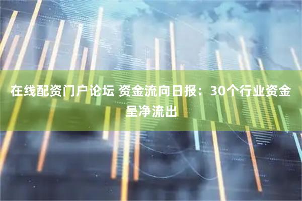 在线配资门户论坛 资金流向日报：30个行业资金呈净流出