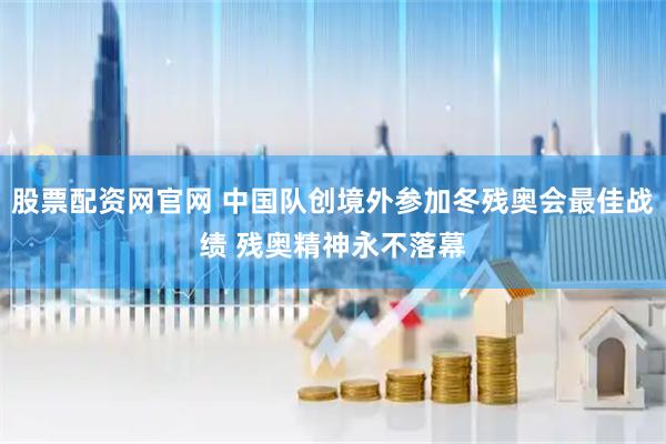股票配资网官网 中国队创境外参加冬残奥会最佳战绩 残奥精神永不落幕