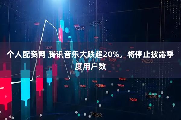 个人配资网 腾讯音乐大跌超20%，将停止披露季度用户数