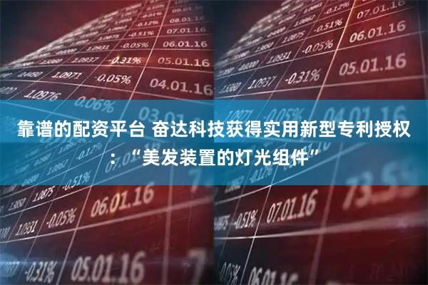 靠谱的配资平台 奋达科技获得实用新型专利授权：“美发装置的灯光组件”