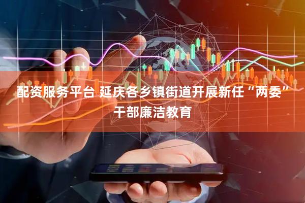 配资服务平台 延庆各乡镇街道开展新任“两委”干部廉洁教育