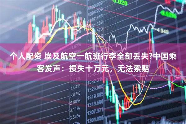个人配资 埃及航空一航班行李全部丢失?中国乘客发声：损失十万元，无法索赔