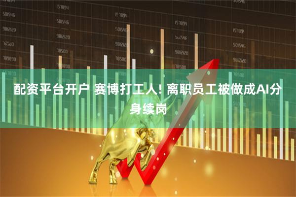 配资平台开户 赛博打工人! 离职员工被做成AI分身续岗