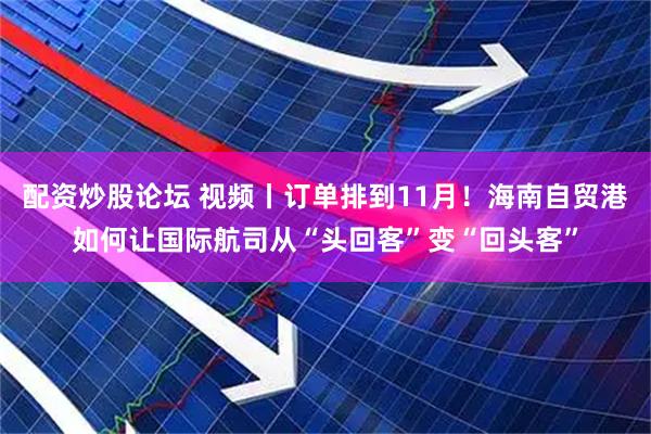 配资炒股论坛 视频丨订单排到11月！海南自贸港如何让国际航司从“头回客”变“回头客”