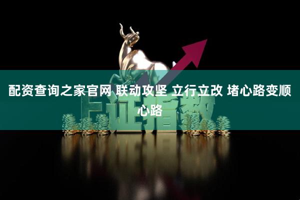 配资查询之家官网 联动攻坚 立行立改 堵心路变顺心路