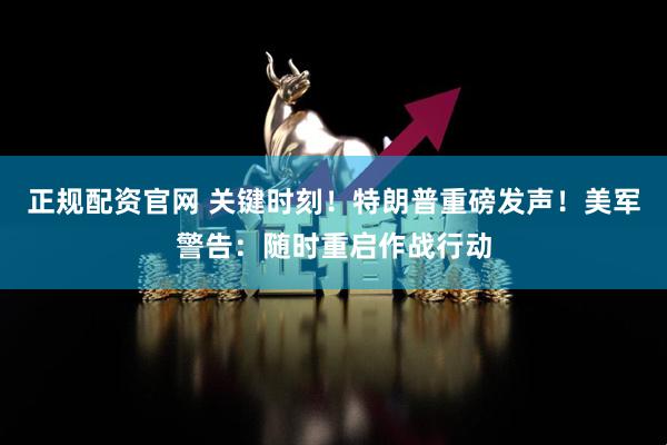 正规配资官网 关键时刻！特朗普重磅发声！美军警告：随时重启作战行动