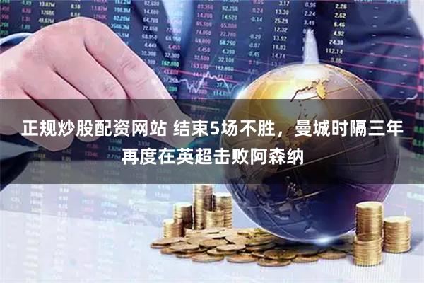 正规炒股配资网站 结束5场不胜，曼城时隔三年再度在英超击败阿森纳